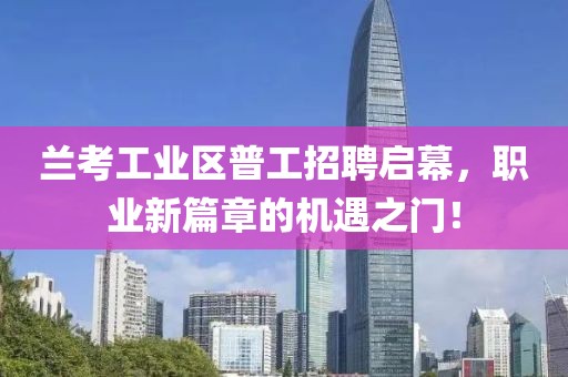 兰考工业区普工招聘启幕，职业新篇章的机遇之门！