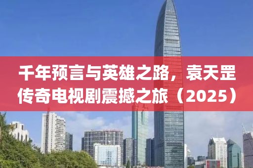 千年预言与英雄之路，袁天罡传奇电视剧震撼之旅（2025）