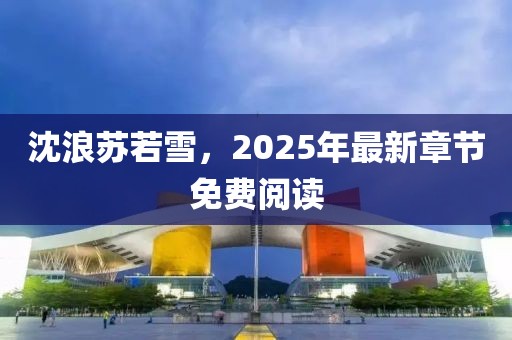 沈浪苏若雪，2025年最新章节免费阅读