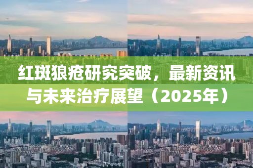 红斑狼疮研究突破，最新资讯与未来治疗展望（2025年）