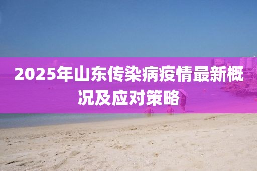 2025年山东传染病疫情最新概况及应对策略