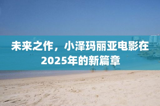 未来之作，小泽玛丽亚电影在2025年的新篇章