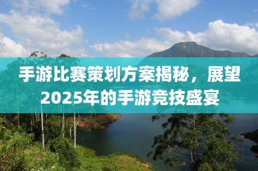 手游比赛策划方案揭秘，展望2025年的手游竞技盛宴