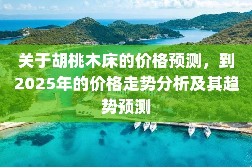 关于胡桃木床的价格预测，到2025年的价格走势分析及其趋势预测