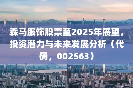 森马服饰股票至2025年展望，投资潜力与未来发展分析（代码，002563）