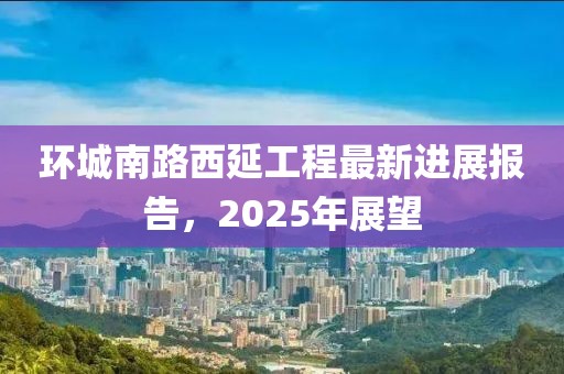 环城南路西延工程最新进展报告，2025年展望