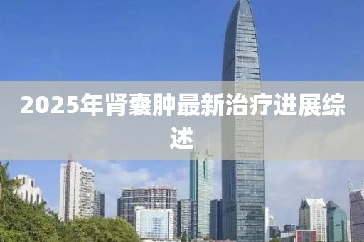 2025年肾囊肿最新治疗进展综述