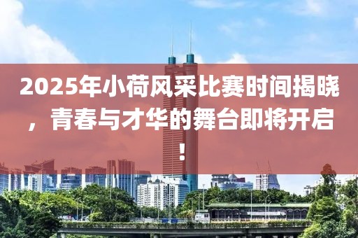 2025年小荷风采比赛时间揭晓，青春与才华的舞台即将开启！