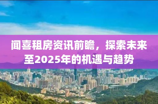 闻喜租房资讯前瞻，探索未来至2025年的机遇与趋势
