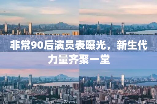 非常90后演员表曝光，新生代力量齐聚一堂