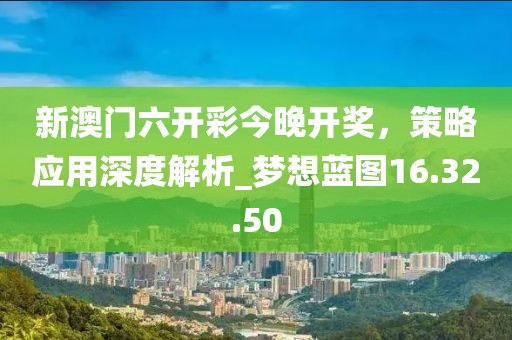 新澳门六开彩今晚开奖，策略应用深度解析_梦想蓝图16.32.50