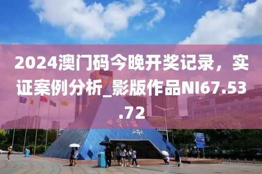 2024澳门码今晚开奖记录，实证案例分析_影版作品NI67.53.72