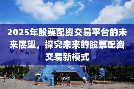 2025年股票配资交易平台的未来展望，探究未来的股票配资交易新模式