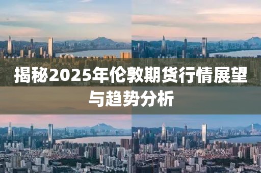 揭秘2025年伦敦期货行情展望与趋势分析