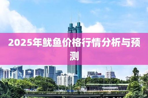 2025年鱿鱼价格行情分析与预测