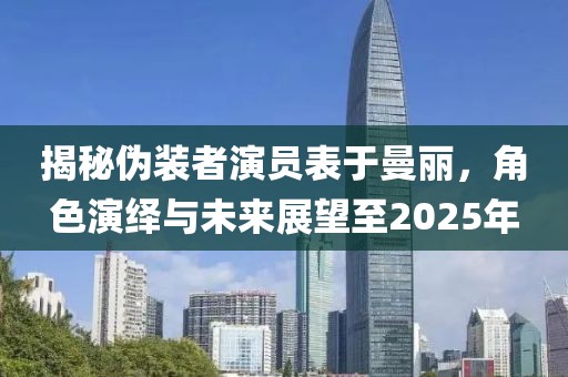 揭秘伪装者演员表于曼丽，角色演绎与未来展望至2025年