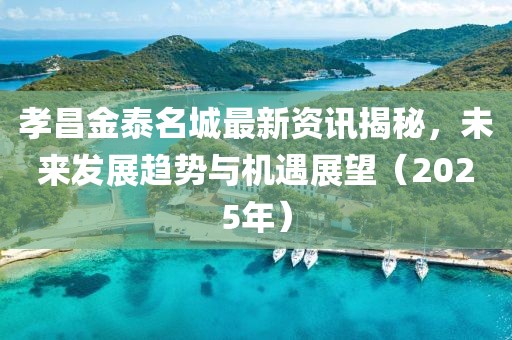 孝昌金泰名城最新资讯揭秘，未来发展趋势与机遇展望（2025年）