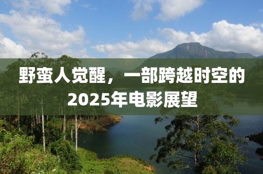野蛮人觉醒，一部跨越时空的2025年电影展望