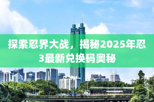 探索忍界大战，揭秘2025年忍3最新兑换码奥秘
