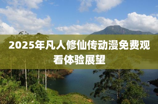 2025年凡人修仙传动漫免费观看体验展望