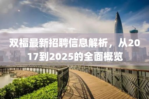 双福最新招聘信息解析，从2017到2025的全面概览