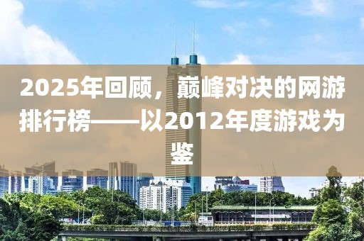 2025年回顾，巅峰对决的网游排行榜——以2012年度游戏为鉴
