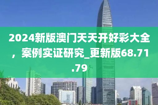 2024新版澳门天天开好彩大全，案例实证研究_更新版68.71.79