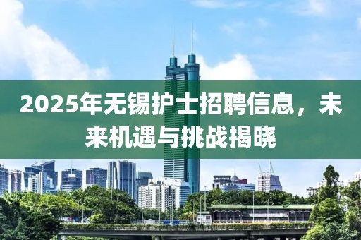 2025年无锡护士招聘信息，未来机遇与挑战揭晓