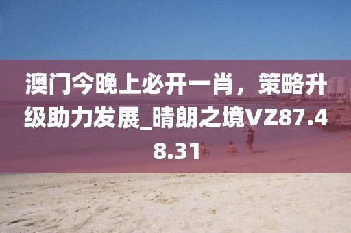 澳门今晚上必开一肖，策略升级助力发展_晴朗之境VZ87.48.31