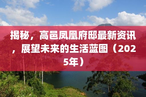 揭秘，高邑凤凰府邸最新资讯，展望未来的生活蓝图（2025年）