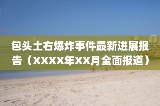 包头土右爆炸事件最新进展报告（XXXX年XX月全面报道）