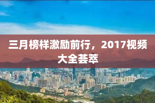 三月榜样激励前行，2017视频大全荟萃