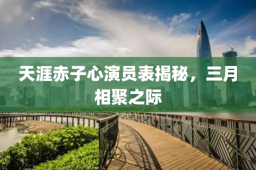 天涯赤子心演员表揭秘，三月相聚之际
