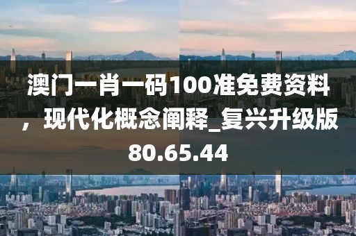 澳门一肖一码100准免费资料，现代化概念阐释_复兴升级版80.65.44