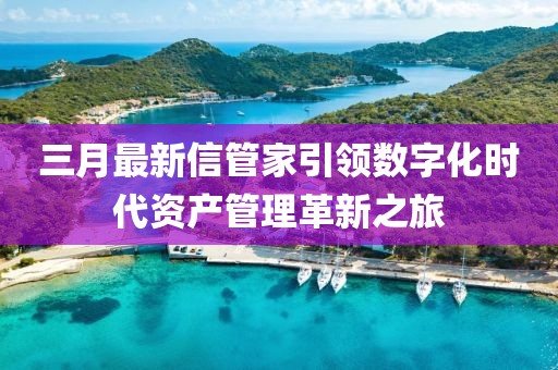 三月最新信管家引领数字化时代资产管理革新之旅