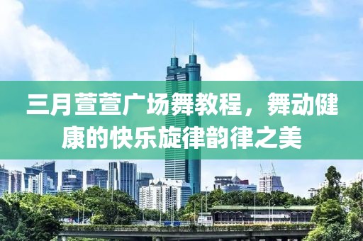 三月萱萱广场舞教程，舞动健康的快乐旋律韵律之美