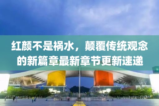 红颜不是祸水，颠覆传统观念的新篇章最新章节更新速递