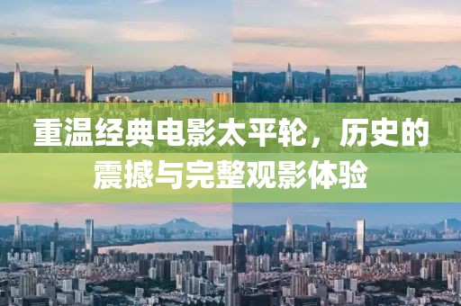重温经典电影太平轮，历史的震撼与完整观影体验