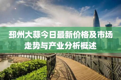 邳州大蒜今日最新价格及市场走势与产业分析概述