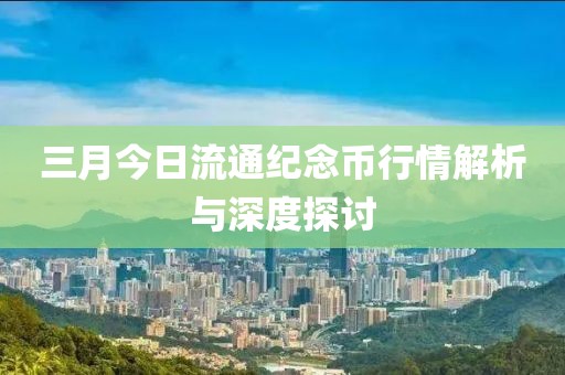 三月今日流通纪念币行情解析与深度探讨