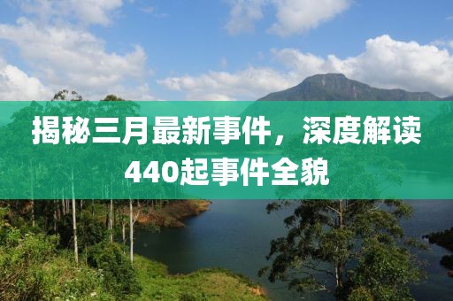 揭秘三月最新事件，深度解读440起事件全貌