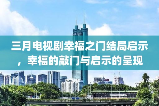 三月电视剧幸福之门结局启示，幸福的敲门与启示的呈现