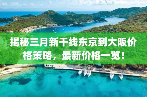 揭秘三月新干线东京到大阪价格策略，最新价格一览！