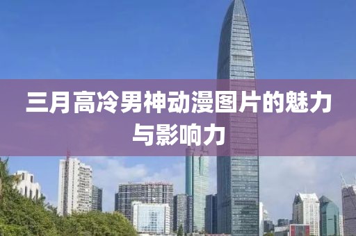 三月高冷男神动漫图片的魅力与影响力