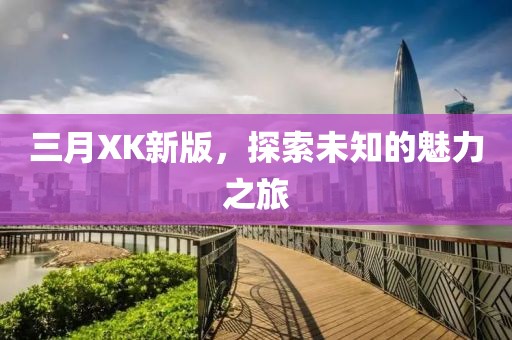 三月XK新版，探索未知的魅力之旅