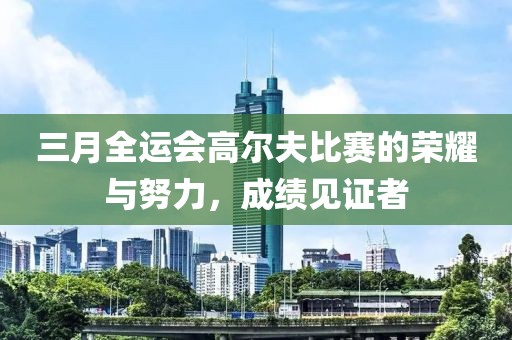 三月全运会高尔夫比赛的荣耀与努力，成绩见证者