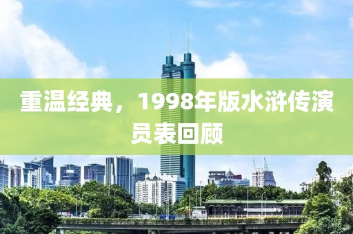 重温经典，1998年版水浒传演员表回顾