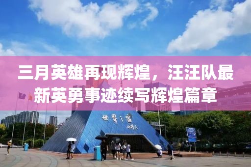 三月英雄再现辉煌，汪汪队最新英勇事迹续写辉煌篇章