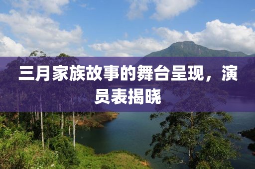 三月家族故事的舞台呈现，演员表揭晓