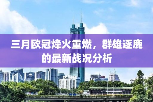 三月欧冠烽火重燃，群雄逐鹿的最新战况分析